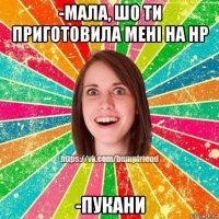 -мала, шо ти приготовила мені на нр -пукани