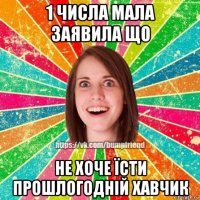 1 числа мала заявила що не хоче їсти прошлогодній хавчик