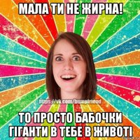 мала ти не жирна! то просто бабочки гіганти в тебе в животі