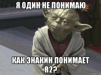 я один не понимаю как энакин понимает r2?