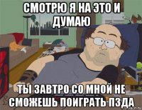 смотрю я на это и думаю ты завтро со мной не сможешь поиграть пзда