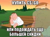 купить cs\go или подождать еще большей скидки