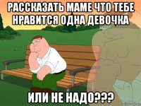 рассказать маме что тебе нравится одна девочка или не надо???