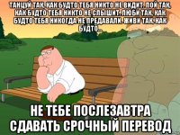 танцуй так, как будто тебя никто не видит. пой так, как будто тебя никто не слышит. люби так, как будто тебя никогда не предавали. живи так, как будто... не тебе послезавтра сдавать срочный перевод