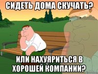 сидеть дома скучать? или нахуяриться в хорошей компании?