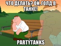 что делать? ой, голд в танке! partytanks