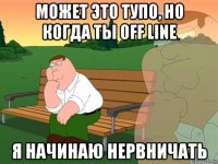 может это тупо, но когда ты off line я начинаю нервничать