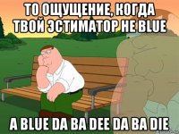 то ощущение, когда твой эстиматор не blue а blue da ba dee da ba die