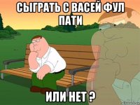 сыграть с васей фул пати или нет ?