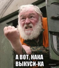  а вот, нака выкуси-ка