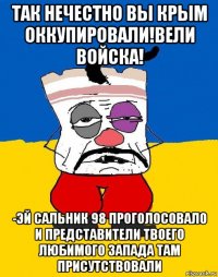 так нечестно вы крым оккупировали!вели войска! -эй сальник 98 проголосовало и представители твоего любимого запада там присутствовали