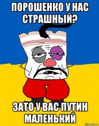 порошенко у нас страшный? зато у вас путин маленький