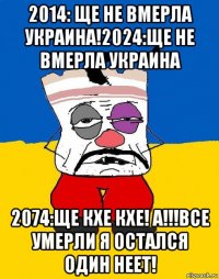 2014: ще не вмерла украина!2024:ще не вмерла украина 2074:ще кхе кхе! а!!!все умерли я остался один неет!