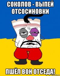 соколов - выпей отсосиновки пшёл вон отседа!