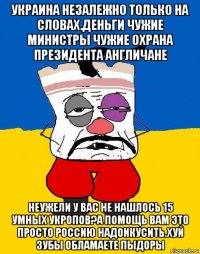 украина незалежно только на словах.деньги чужие министры чужие охрана президента англичане неужели у вас не нашлось 15 умных укропов?а помощь вам это просто россию надоикусить.хуй зубы обламаете пыдоры