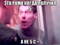 это рома когда получил 5 а не 5 с +