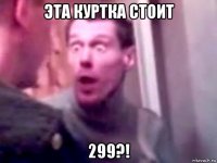 эта куртка стоит 299?!