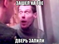 зашел на тое дверь запили