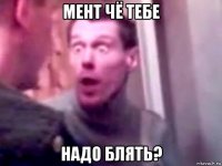 мент чё тебе надо блять?