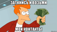 заткнись и возьми мои контакты