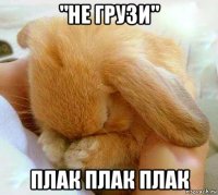"не грузи" плак плак плак