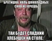 братишка, коль шоколадных снов не хочешь так будет сладкий хлебушек на столе:*