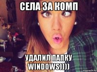 села за комп удалил папку windows))))