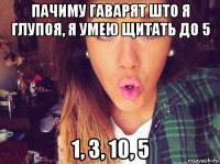 пачиму гаварят што я глупоя, я умею щитать до 5 1, 3, 10, 5