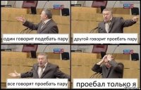 один говорит подебать пару другой говорит проебать пару все говорят проебать пару проебал только я