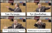 Там Луганда... Тут Донбабве... Путин сук ещё щимится со своими белыми камазами... Йайебалъврот эту рассею блеать!!!