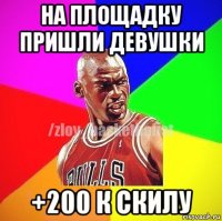 на площадку пришли девушки +200 к скилу