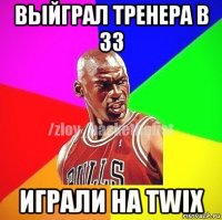 выйграл тренера в 33 играли на twix