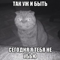 так уж и быть сегодня я тебя не убью