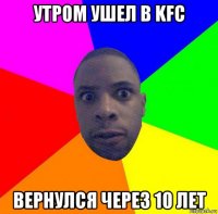 утром ушел в kfc вернулся через 10 лет