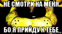 не смотри на меня бо я прийду к тебе