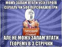можу запам'ятати усіх героїв серіалу чи 500 персонажів гри, але не можу запам'ятати теорему в 3 стрічки