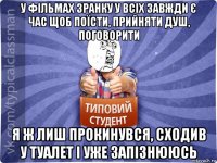 у фільмах зранку у всіх завжди є час щоб поїсти, прийняти душ, поговорити я ж лиш прокинувся, сходив у туалет і уже запізнююсь