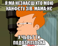 я:ма незнаєш хто мою канфєту зїв. мама:нє х чьоьт ти подозрітільна