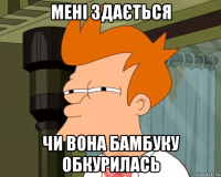 мені здається чи вона бамбуку обкурилась