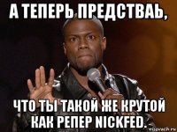 а теперь предстваь, что ты такой же крутой как репер nickfed.