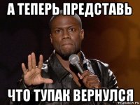 а теперь представь что тупак вернулся