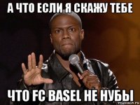 а что если я скажу тебе что fc basel не нубы