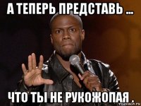 а теперь представь ... что ты не рукожопая .