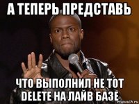 а теперь представь что выполнил не тот delete на лайв базе