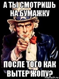 а ты смотришь на бумажку после того как вытер жопу?