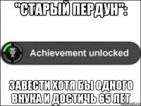 "старый пердун": завести хотя бы одного внука и достичь 65 лет