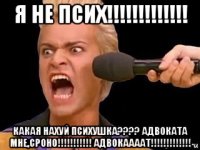 я не псих!!!!!!!!!!!!! какая нахуй психушка???? адвоката мне,сроно!!!!!!!!!!! адвокаааат!!!!!!!!!!!!!