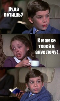 Куда летишь? К мамке твоей в анус лечу! 