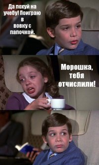 Да похуй на учебу! Поиграю в
вовку с папочкой. Морошка, тебя отчислили! 