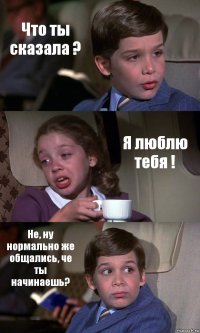 Что ты сказала ? Я люблю тебя ! Не, ну нормально же общались, че ты начинаешь?